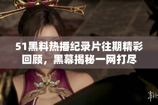 51黑料热播纪录片往期精彩回顾，黑幕揭秘一网打尽