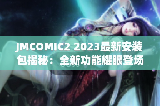 JMCOMIC2 2023最新安装包揭秘：全新功能耀眼登场