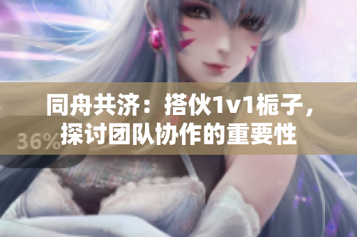 同舟共济：搭伙1v1栀子，探讨团队协作的重要性