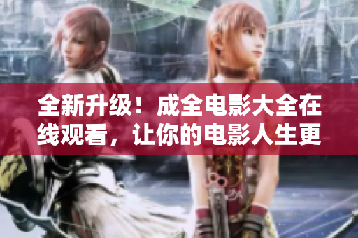 全新升级！成全电影大全在线观看，让你的电影人生更加华丽奇幻