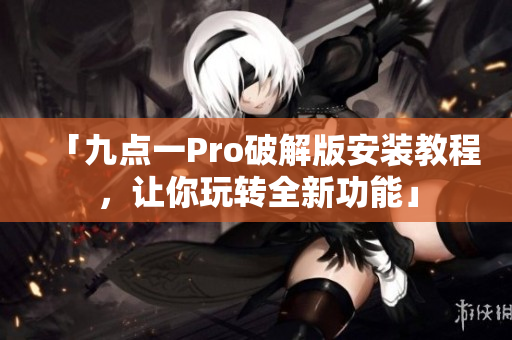 「九点一Pro破解版安装教程，让你玩转全新功能」