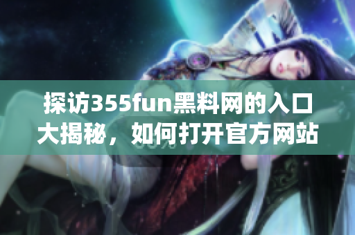 探访355fun黑料网的入口大揭秘，如何打开官方网站(1)