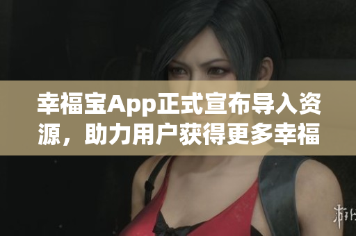 幸福宝App正式宣布导入资源，助力用户获得更多幸福感