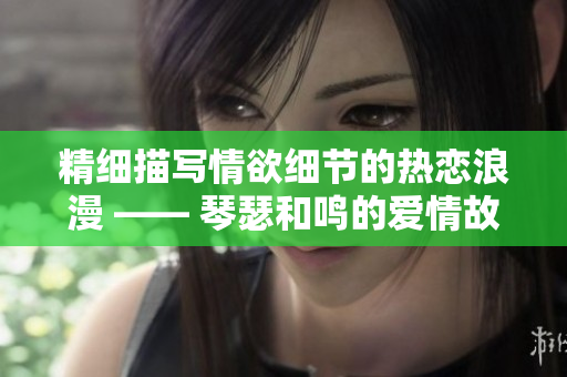 精细描写情欲细节的热恋浪漫 —— 琴瑟和鸣的爱情故事
