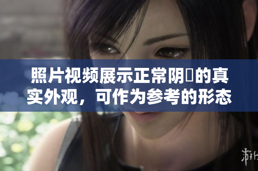 照片视频展示正常阴脣的真实外观，可作为参考的形态展示