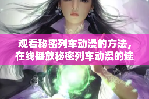 观看秘密列车动漫的方法，在线播放秘密列车动漫的途径