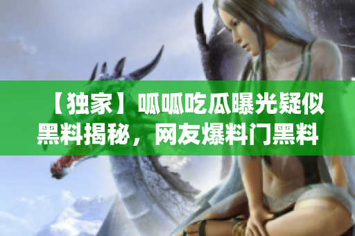 【独家】呱呱吃瓜曝光疑似黑料揭秘，网友爆料门黑料惊人内幕(1)