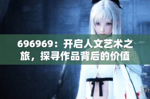 696969：开启人文艺术之旅，探寻作品背后的价值