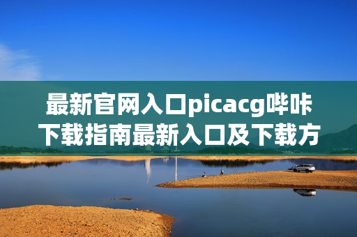 最新官网入口picacg哔咔下载指南最新入口及下载方式介绍