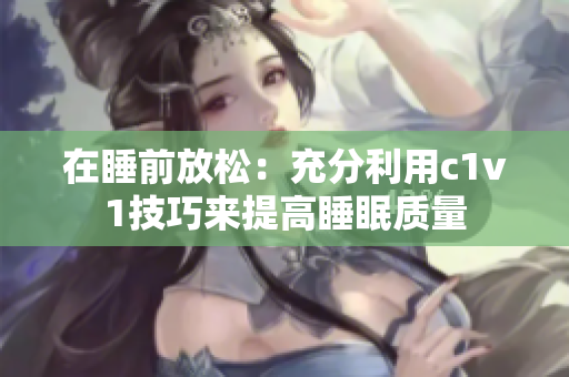 在睡前放松：充分利用c1v1技巧来提高睡眠质量