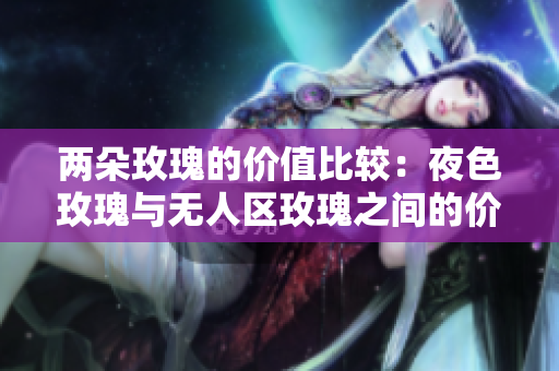 两朵玫瑰的价值比较：夜色玫瑰与无人区玫瑰之间的价格差异