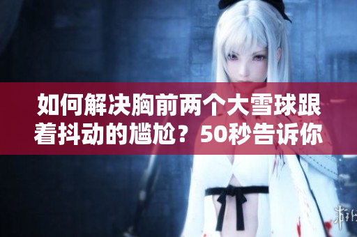 如何解决胸前两个大雪球跟着抖动的尴尬？50秒告诉你！