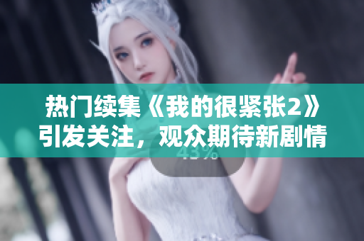 热门续集《我的很紧张2》引发关注，观众期待新剧情揭晓