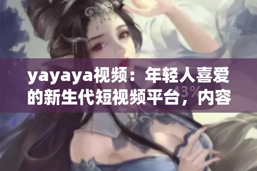 yayaya视频：年轻人喜爱的新生代短视频平台，内容丰富多彩