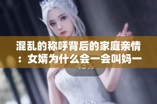 混乱的称呼背后的家庭亲情：女婿为什么会一会叫妈一会叫阿姨？