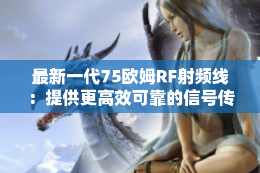 最新一代75欧姆RF射频线：提供更高效可靠的信号传输
