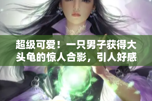 超级可爱！一只男子获得大头龟的惊人合影，引人好感的奇特生物！