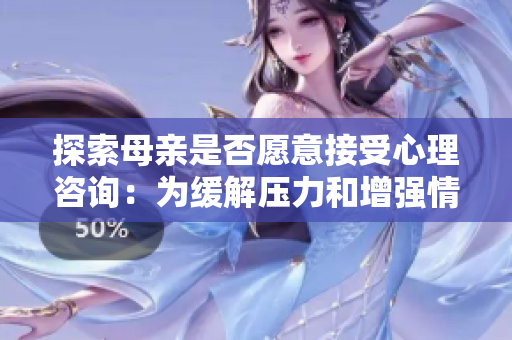 探索母亲是否愿意接受心理咨询：为缓解压力和增强情绪健康寻求帮助