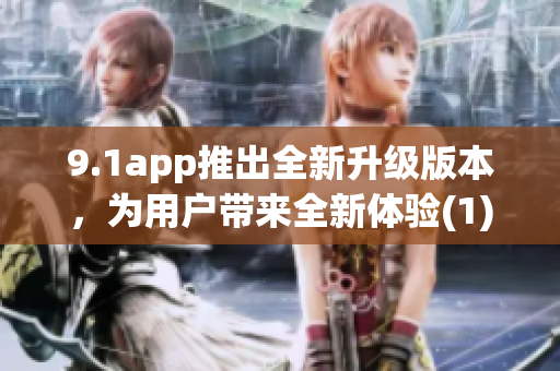 9.1app推出全新升级版本，为用户带来全新体验(1)