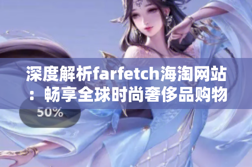 深度解析farfetch海淘网站：畅享全球时尚奢侈品购物新体验