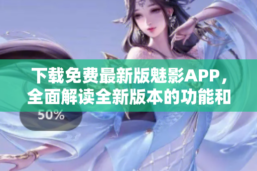 下载免费最新版魅影APP，全面解读全新版本的功能和特色