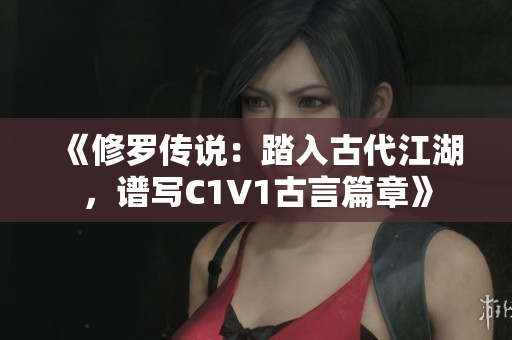 《修罗传说：踏入古代江湖，谱写C1V1古言篇章》