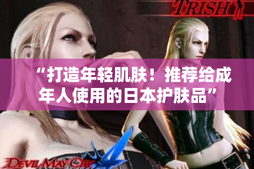 “打造年轻肌肤！推荐给成年人使用的日本护肤品”
