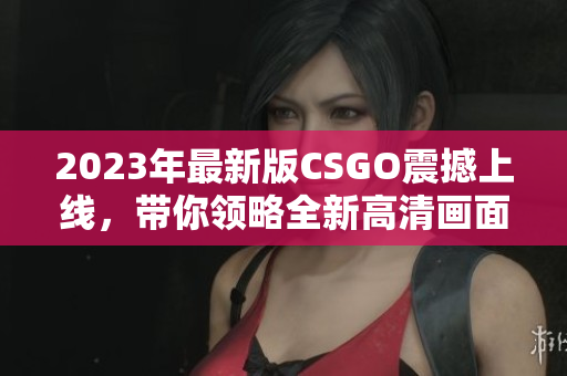 2023年最新版CSGO震撼上线，带你领略全新高清画面！