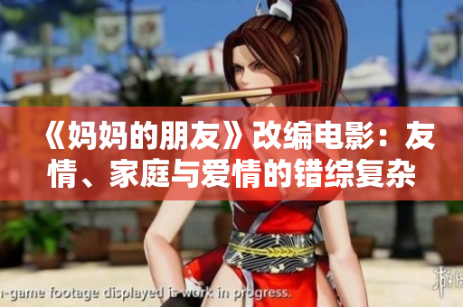 《妈妈的朋友》改编电影：友情、家庭与爱情的错综复杂 关系