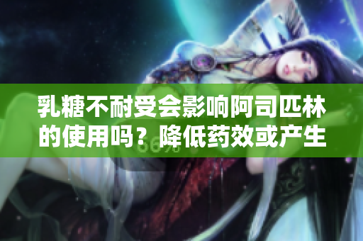 乳糖不耐受会影响阿司匹林的使用吗？降低药效或产生副作用？