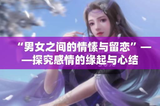 “男女之间的情愫与留恋”——探究感情的缘起与心结