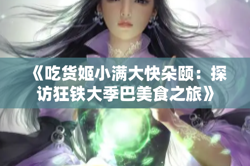 《吃货姬小满大快朵颐：探访狂铁大季巴美食之旅》