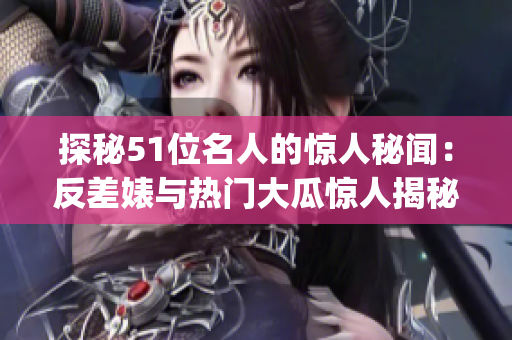 探秘51位名人的惊人秘闻：反差婊与热门大瓜惊人揭秘(1)