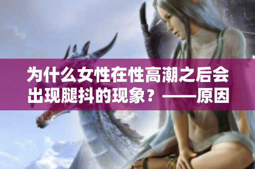 为什么女性在性高潮之后会出现腿抖的现象？——原因揭秘！