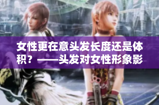 女性更在意头发长度还是体积？——头发对女性形象影响调查