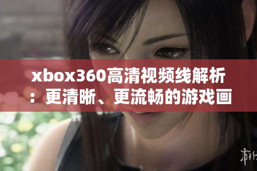xbox360高清视频线解析：更清晰、更流畅的游戏画面！