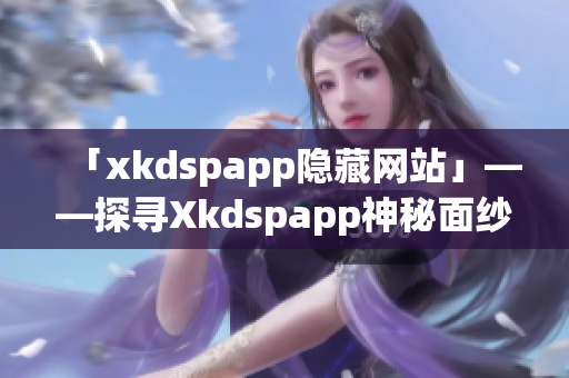 「xkdspapp隐藏网站」——探寻Xkdspapp神秘面纱(1)