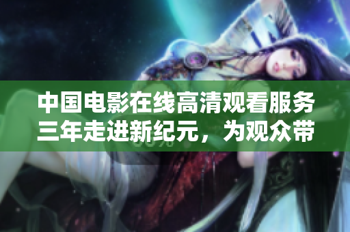 中国电影在线高清观看服务三年走进新纪元，为观众带来绝佳视听享受