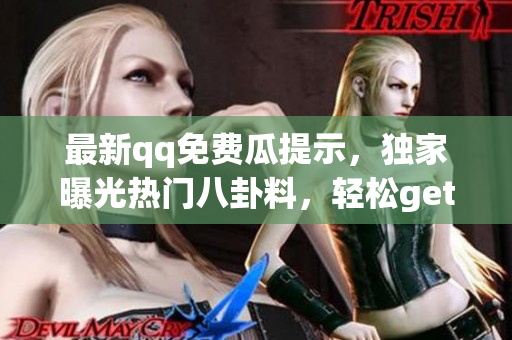 最新qq免费瓜提示，独家曝光热门八卦料，轻松get最新爆料共享(1)