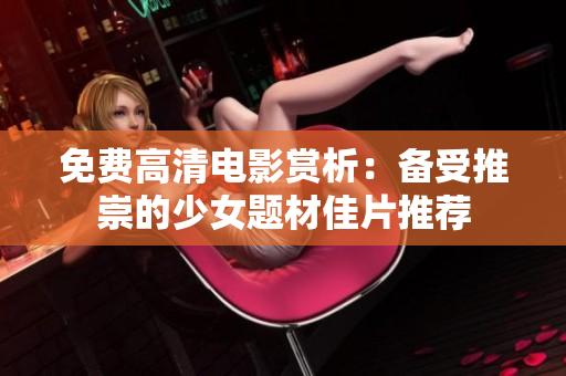 免费高清电影赏析：备受推崇的少女题材佳片推荐