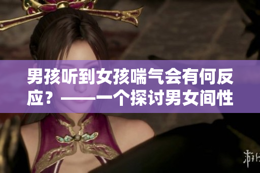 男孩听到女孩喘气会有何反应？——一个探讨男女间性别差异的调查