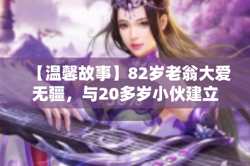 【温馨故事】82岁老翁大爱无疆，与20多岁小伙建立深厚友谊！