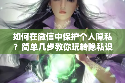 如何在微信中保护个人隐私？简单几步教你玩转隐私设置