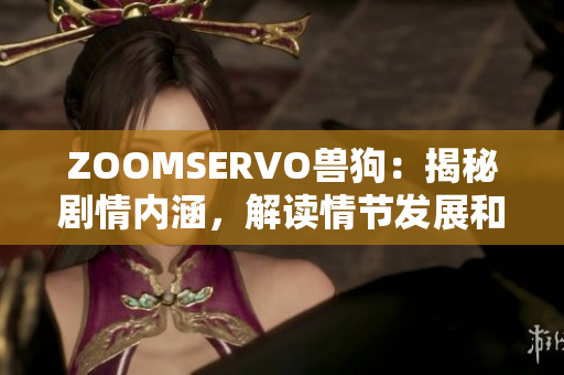 ZOOMSERVO兽狗：揭秘剧情内涵，解读情节发展和人物关系