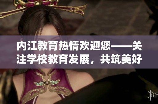 内江教育热情欢迎您——关注学校教育发展，共筑美好未来(1)