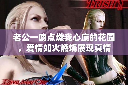 老公一吻点燃我心底的花园，爱情如火燃烧展现真情