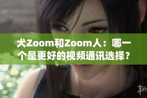 犬Zoom和Zoom人：哪一个是更好的视频通讯选择？(1)