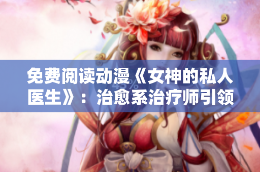 免费阅读动漫《女神的私人医生》：治愈系治疗师引领男主逆袭之路