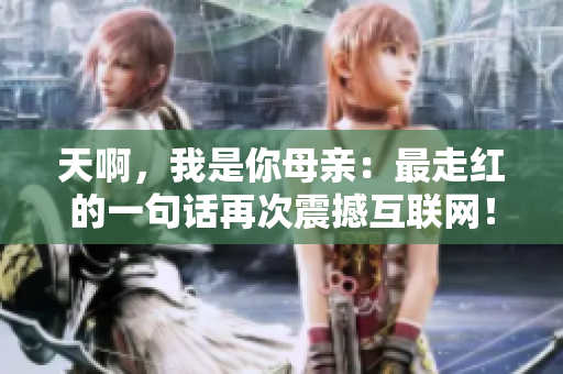 天啊，我是你母亲：最走红的一句话再次震撼互联网！
