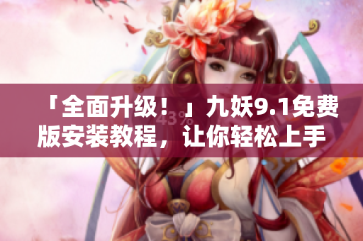 「全面升级！」九妖9.1免费版安装教程，让你轻松上手